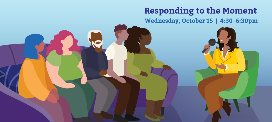 Graphic of 6 panelists of different ages and racial demographics. Five sit on a purple couch, and one sits on a green chair and speaks into a microphone. The text above them reads Responding to the Moment, Wednesday, October 15 | 4:30–6:30pm.