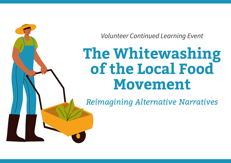 Graphic of a person in teal overalls, a straw hat, and work boots pushes a wheelbarrow of veggies. Text reads: Volunteer Continued Learning Event - The Whitewashing of the Local Food Movement, Reimagining Alternative Narratives