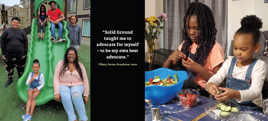 Picture of a mom & 5 kids sitting on or standing near a green slide, the quote “Solid Ground taught me to advocate for myself – to be my own best advocate.” ~Tiffany, former Broadview mom, in white letters on a black background, and photo of two girls making a salad